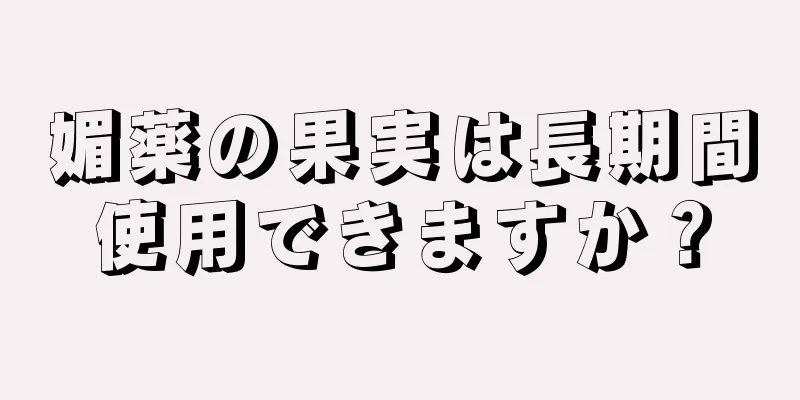 媚薬の果実は長期間使用できますか？