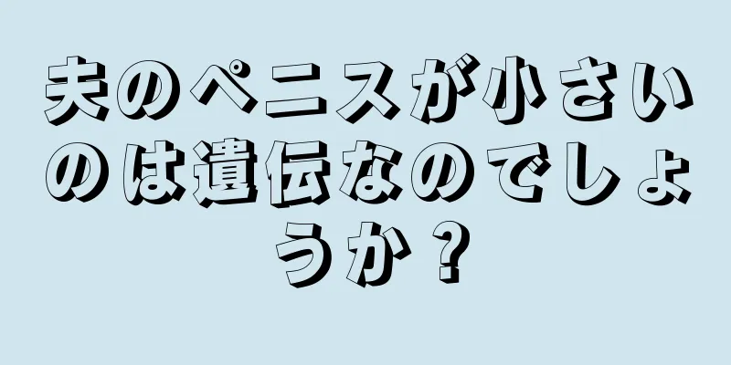 夫のペニスが小さいのは遺伝なのでしょうか？