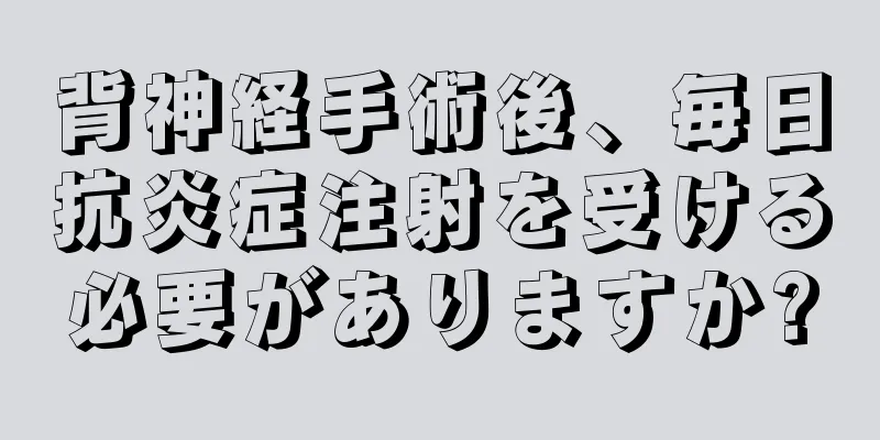 背神経手術後、毎日抗炎症注射を受ける必要がありますか?