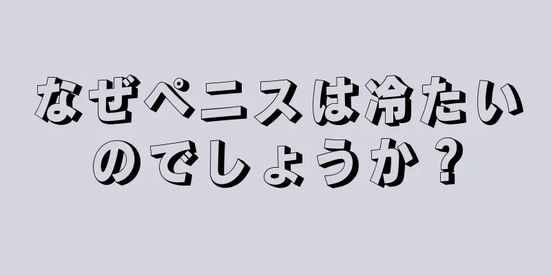 なぜペニスは冷たいのでしょうか？