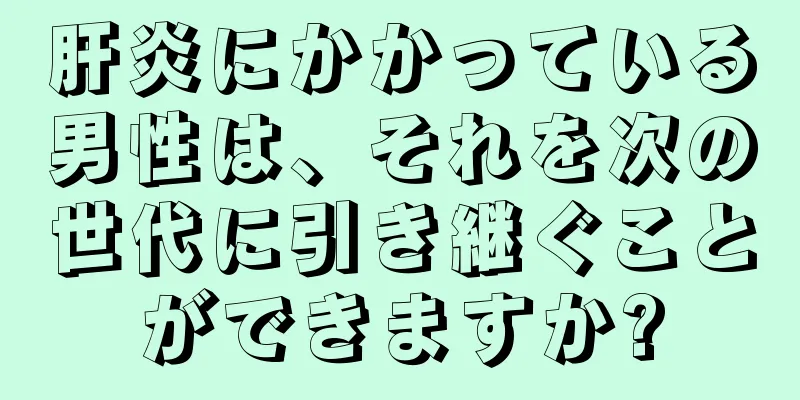 肝炎にかかっている男性は、それを次の世代に引き継ぐことができますか?