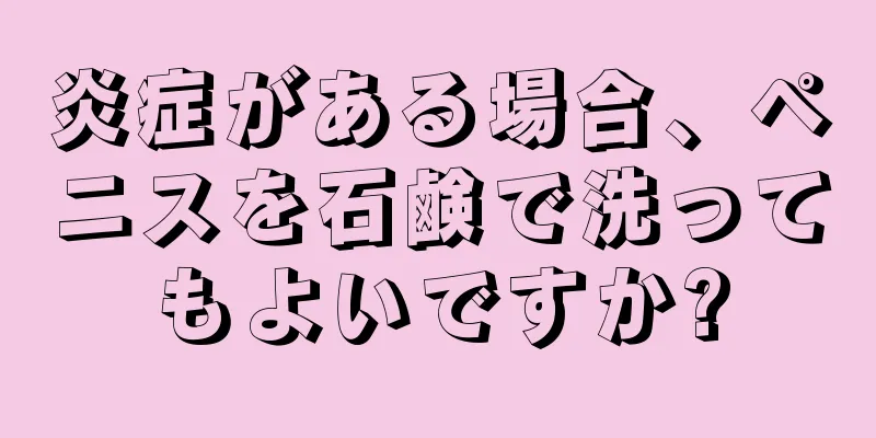 炎症がある場合、ペニスを石鹸で洗ってもよいですか?