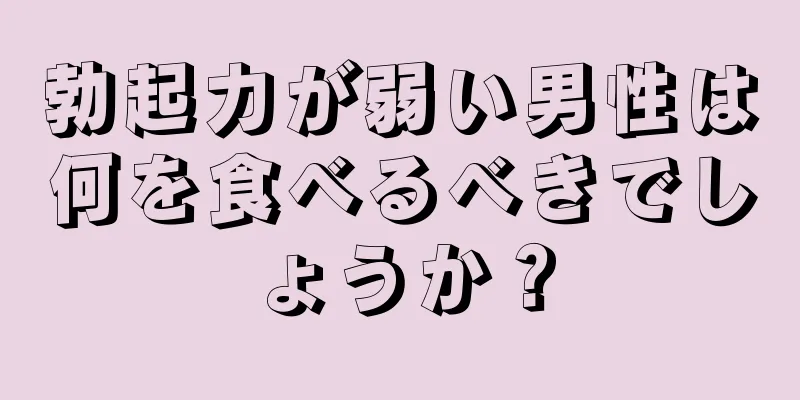 勃起力が弱い男性は何を食べるべきでしょうか？