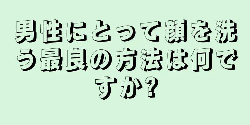 男性にとって顔を洗う最良の方法は何ですか?