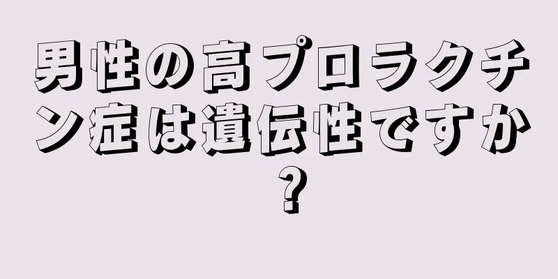 男性の高プロラクチン症は遺伝性ですか？