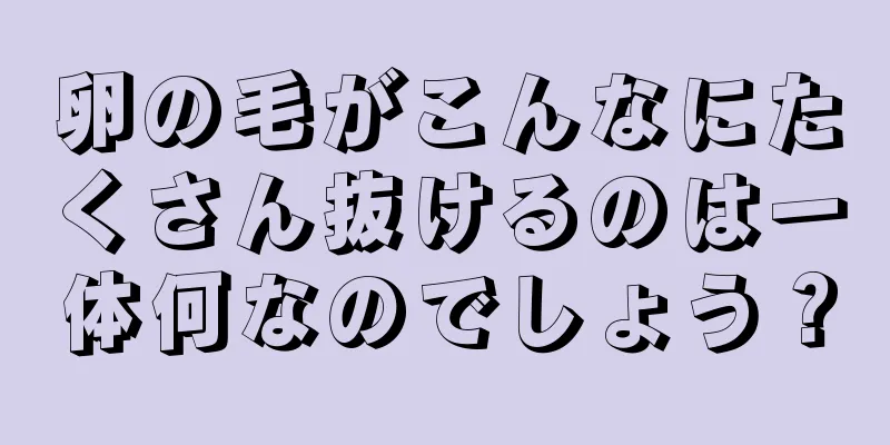 卵の毛がこんなにたくさん抜けるのは一体何なのでしょう？