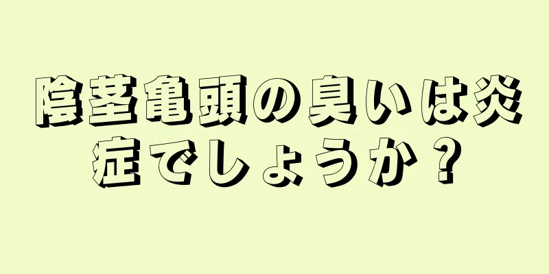 陰茎亀頭の臭いは炎症でしょうか？