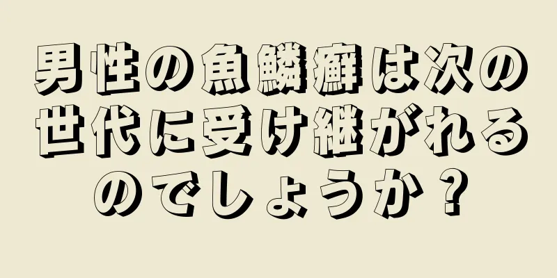 男性の魚鱗癬は次の世代に受け継がれるのでしょうか？