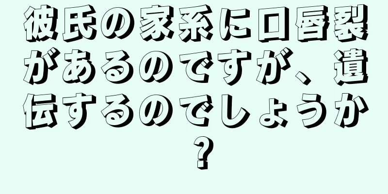彼氏の家系に口唇裂があるのですが、遺伝するのでしょうか？