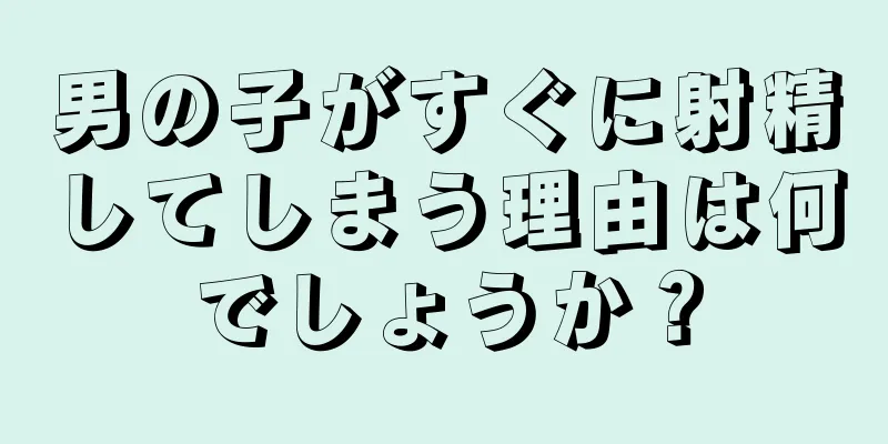 男の子がすぐに射精してしまう理由は何でしょうか？