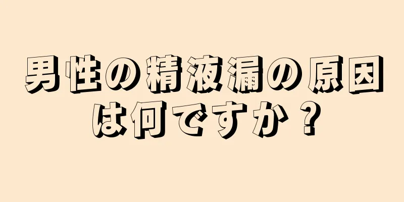 男性の精液漏の原因は何ですか？