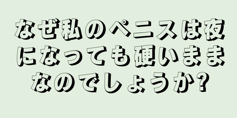 なぜ私のペニスは夜になっても硬いままなのでしょうか?