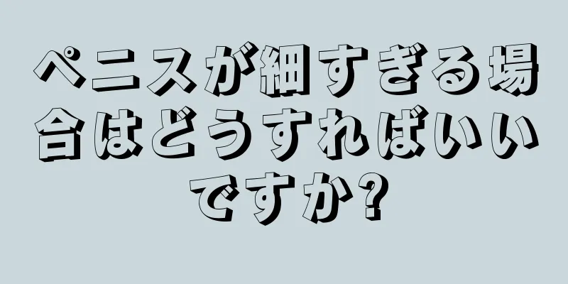 ペニスが細すぎる場合はどうすればいいですか?