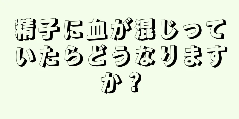 精子に血が混じっていたらどうなりますか？