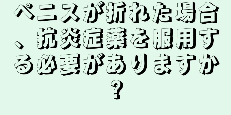 ペニスが折れた場合、抗炎症薬を服用する必要がありますか?