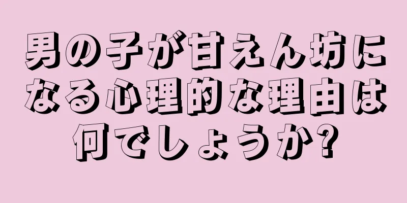 男の子が甘えん坊になる心理的な理由は何でしょうか?