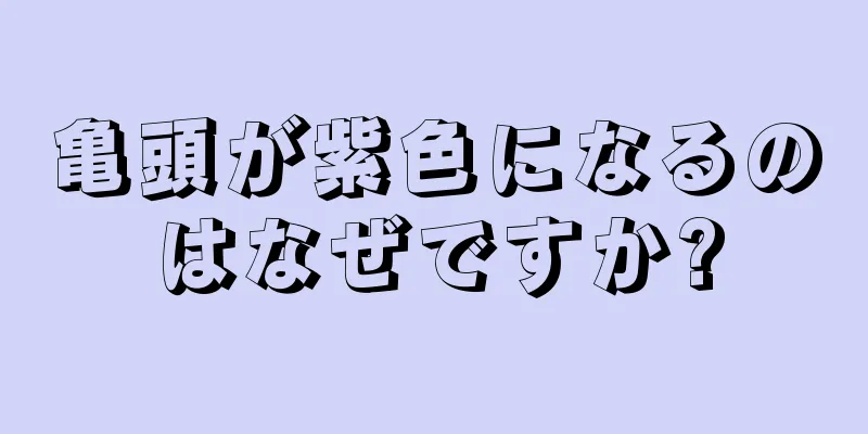 亀頭が紫色になるのはなぜですか?