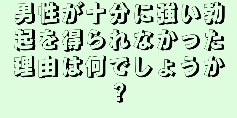 男性が十分に強い勃起を得られなかった理由は何でしょうか?