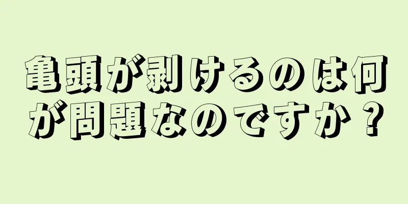 亀頭が剥けるのは何が問題なのですか？