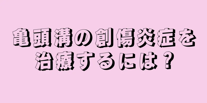 亀頭溝の創傷炎症を治療するには？