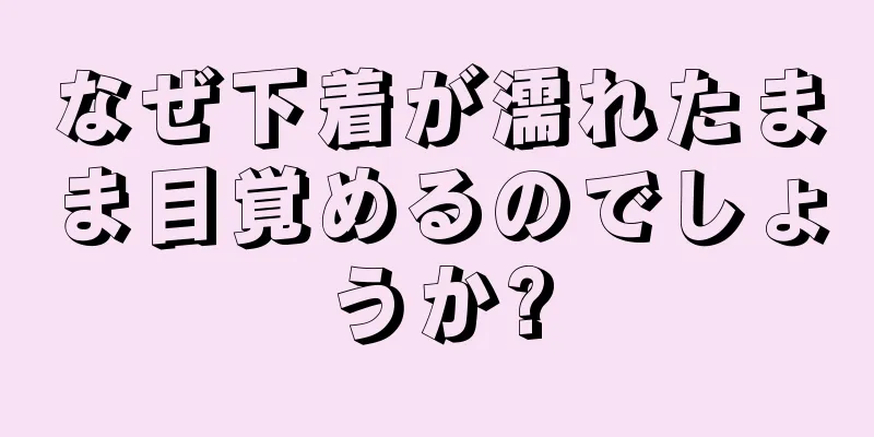 なぜ下着が濡れたまま目覚めるのでしょうか?