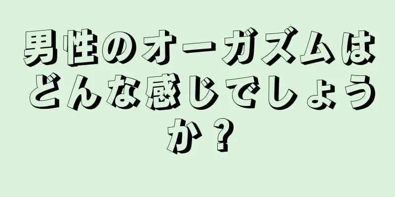 男性のオーガズムはどんな感じでしょうか？
