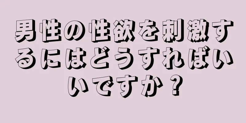男性の性欲を刺激するにはどうすればいいですか？