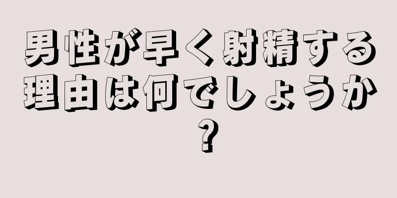 男性が早く射精する理由は何でしょうか？