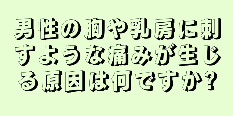 男性の胸や乳房に刺すような痛みが生じる原因は何ですか?