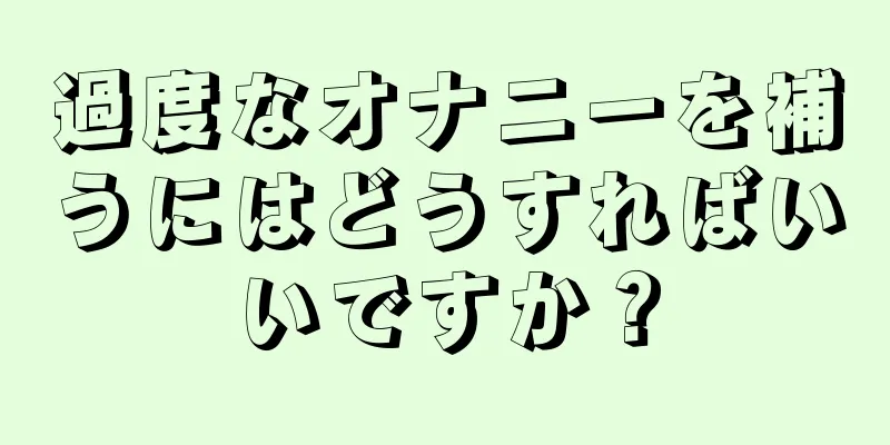 過度なオナニーを補うにはどうすればいいですか？