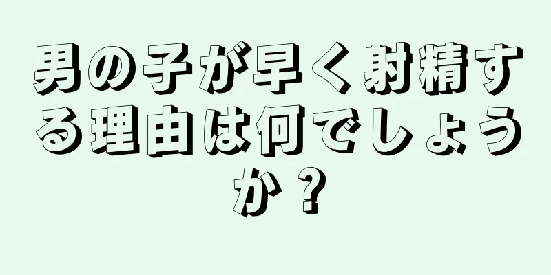 男の子が早く射精する理由は何でしょうか？