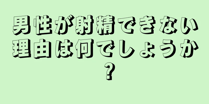 男性が射精できない理由は何でしょうか？