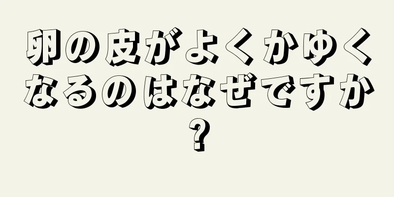 卵の皮がよくかゆくなるのはなぜですか?