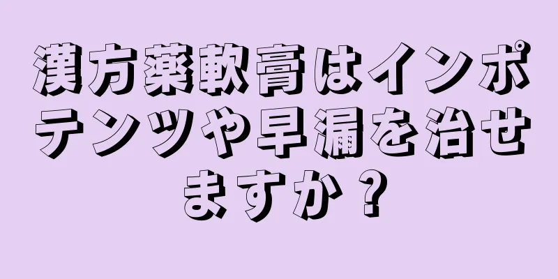 漢方薬軟膏はインポテンツや早漏を治せますか？