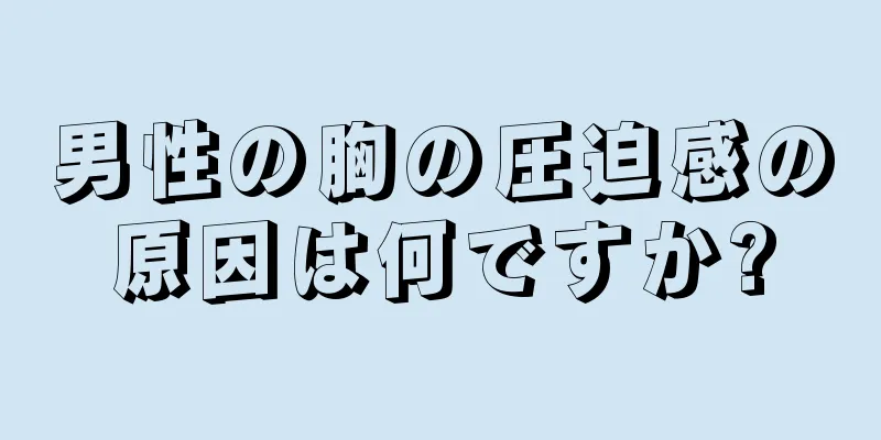 男性の胸の圧迫感の原因は何ですか?