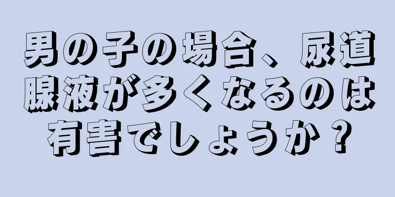 男の子の場合、尿道腺液が多くなるのは有害でしょうか？