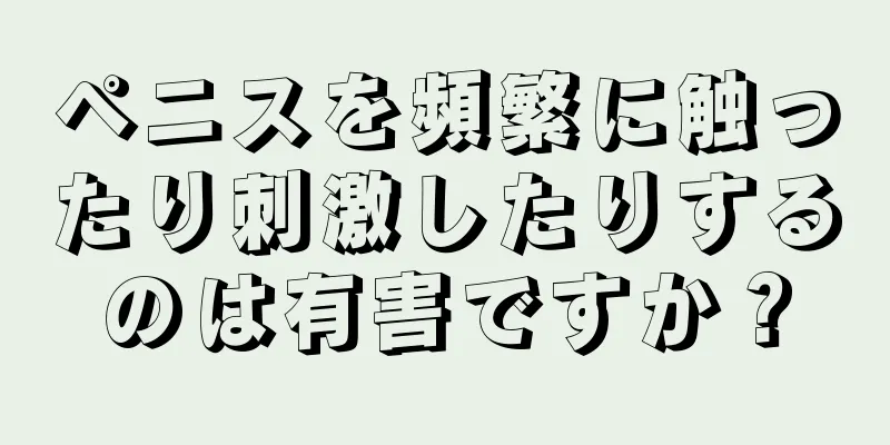 ペニスを頻繁に触ったり刺激したりするのは有害ですか？