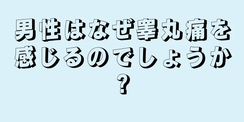 男性はなぜ睾丸痛を感じるのでしょうか?