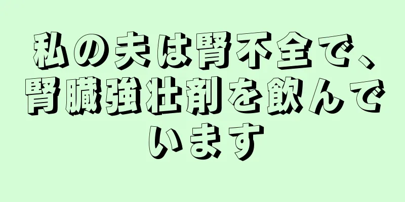 私の夫は腎不全で、腎臓強壮剤を飲んでいます