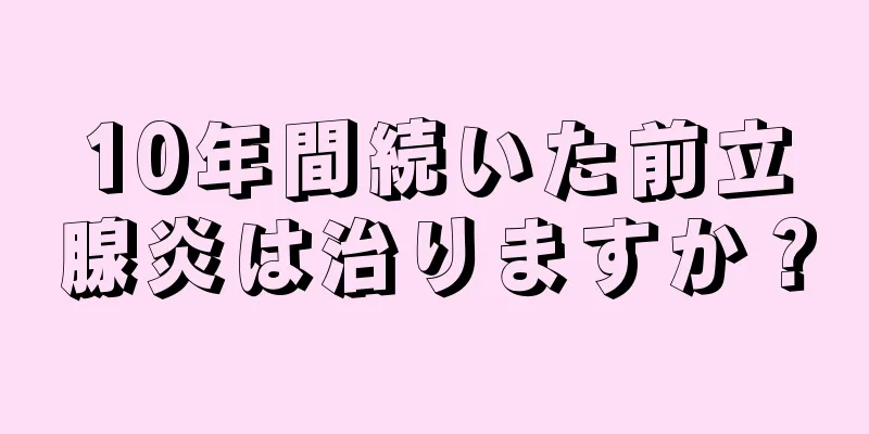 10年間続いた前立腺炎は治りますか？