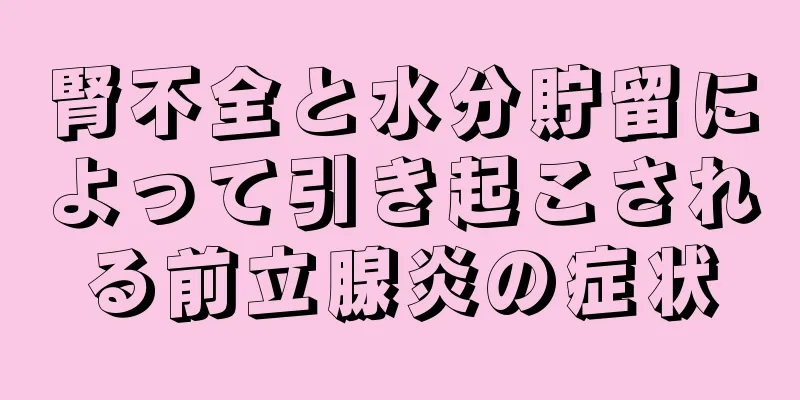 腎不全と水分貯留によって引き起こされる前立腺炎の症状