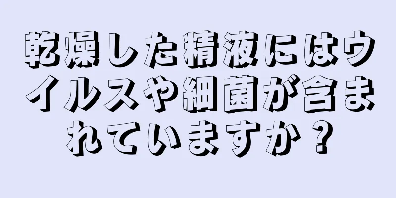 乾燥した精液にはウイルスや細菌が含まれていますか？
