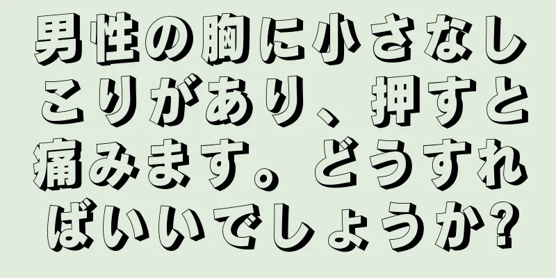 男性の胸に小さなしこりがあり、押すと痛みます。どうすればいいでしょうか?