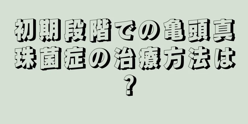 初期段階での亀頭真珠菌症の治療方法は？