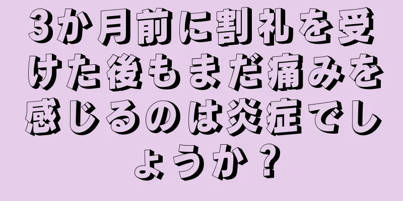 3か月前に割礼を受けた後もまだ痛みを感じるのは炎症でしょうか？
