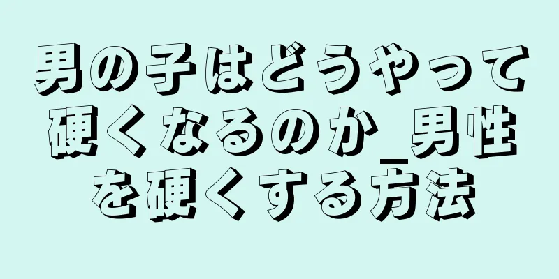 男の子はどうやって硬くなるのか_男性を硬くする方法