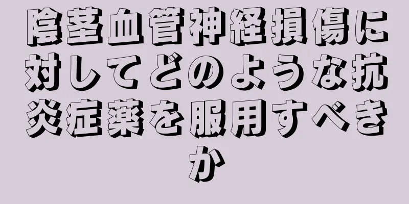 陰茎血管神経損傷に対してどのような抗炎症薬を服用すべきか