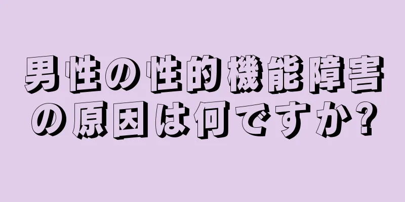 男性の性的機能障害の原因は何ですか?