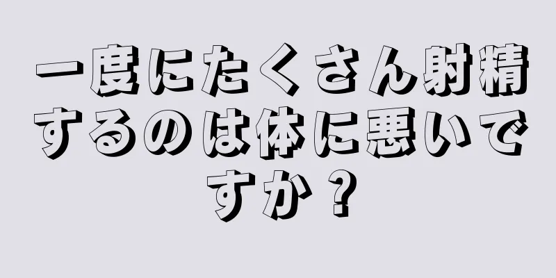 一度にたくさん射精するのは体に悪いですか？