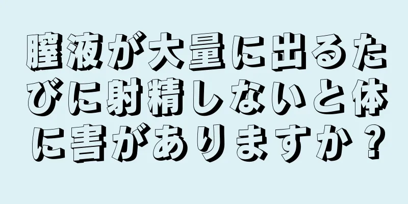 膣液が大量に出るたびに射精しないと体に害がありますか？